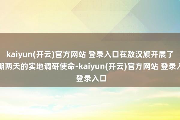 kaiyun(开云)官方网站 登录入口在敖汉旗开展了为期两天的实地调研使命-kaiyun(开云)官方网站 登录入口