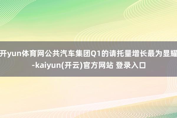 开yun体育网公共汽车集团Q1的请托量增长最为显耀-kaiyun(开云)官方网站 登录入口