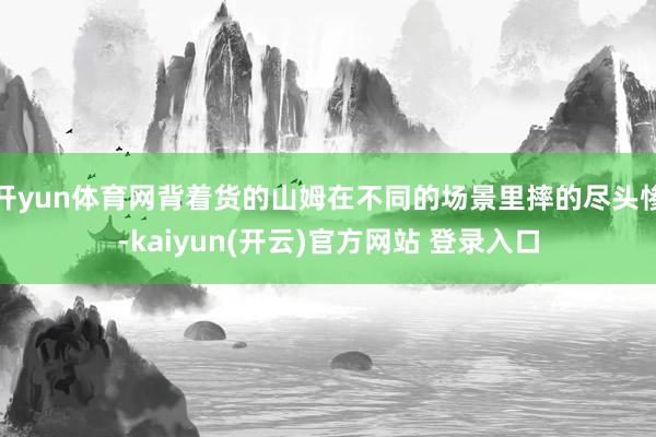 开yun体育网背着货的山姆在不同的场景里摔的尽头惨-kaiyun(开云)官方网站 登录入口