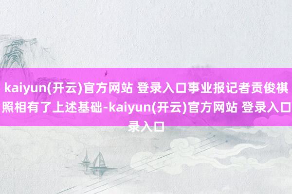 kaiyun(开云)官方网站 登录入口事业报记者贡俊祺照相　　有了上述基础-kaiyun(开云)官方网站 登录入口