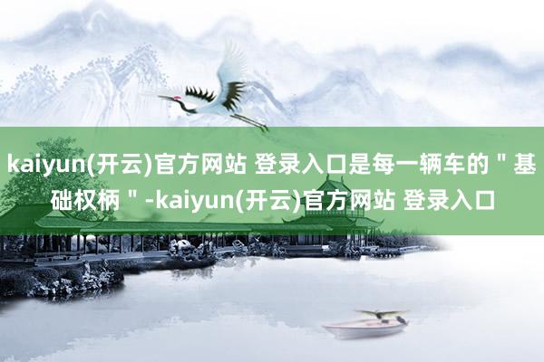 kaiyun(开云)官方网站 登录入口是每一辆车的＂基础权柄＂-kaiyun(开云)官方网站 登录入口