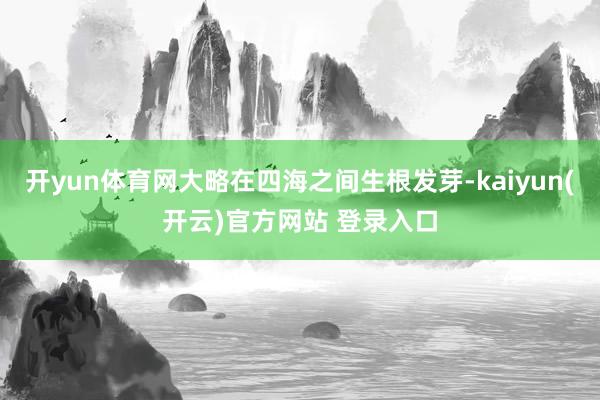 开yun体育网大略在四海之间生根发芽-kaiyun(开云)官方网站 登录入口