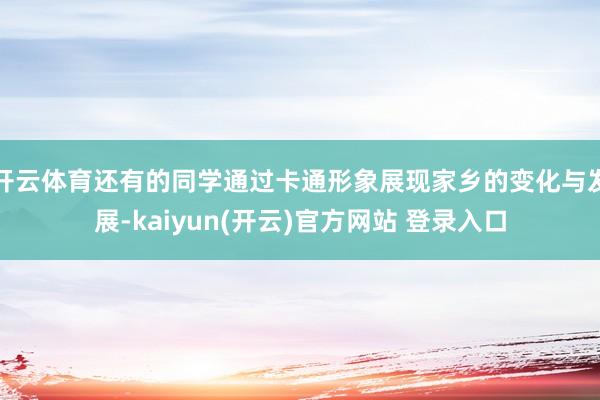 开云体育还有的同学通过卡通形象展现家乡的变化与发展-kaiyun(开云)官方网站 登录入口