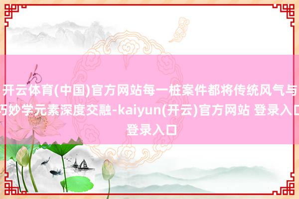开云体育(中国)官方网站每一桩案件都将传统风气与巧妙学元素深度交融-kaiyun(开云)官方网站 登录入口