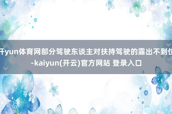 开yun体育网部分驾驶东谈主对扶持驾驶的露出不到位-kaiyun(开云)官方网站 登录入口