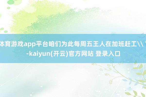 体育游戏app平台咱们为此每周五王人在加班赶工\＂-kaiyun(开云)官方网站 登录入口