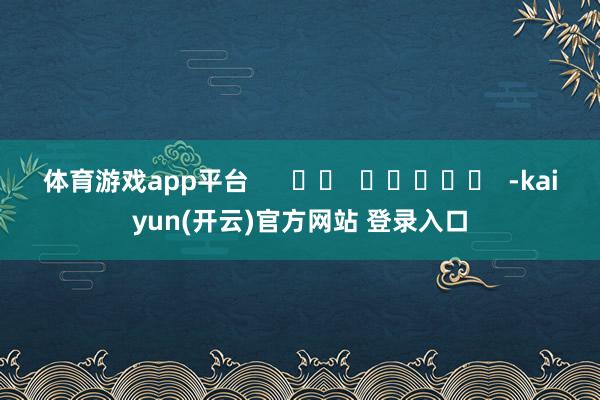体育游戏app平台      		  					  -kaiyun(开云)官方网站 登录入口