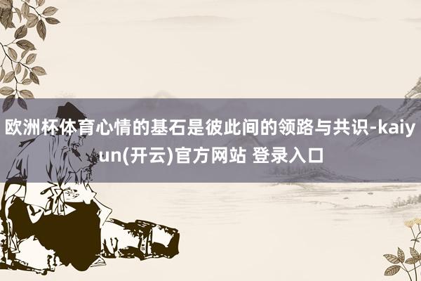 欧洲杯体育心情的基石是彼此间的领路与共识-kaiyun(开云)官方网站 登录入口
