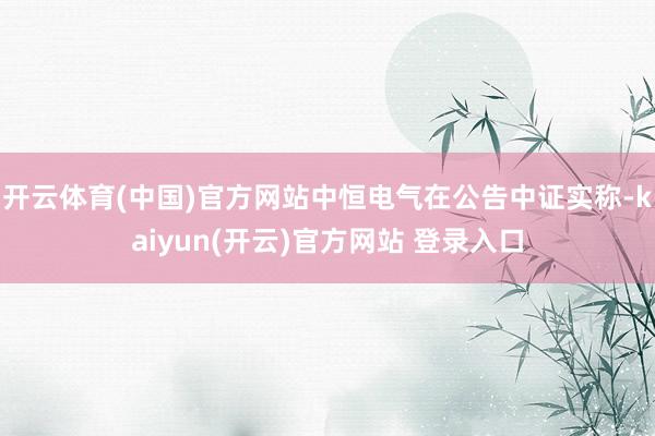 开云体育(中国)官方网站中恒电气在公告中证实称-kaiyun(开云)官方网站 登录入口