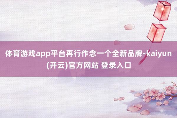 体育游戏app平台再行作念一个全新品牌-kaiyun(开云)官方网站 登录入口