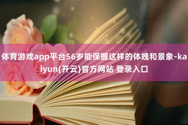 体育游戏app平台56岁能保握这样的体魄和景象-kaiyun(开云)官方网站 登录入口