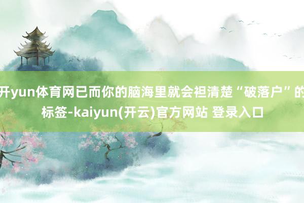 开yun体育网已而你的脑海里就会袒清楚“破落户”的标签-kaiyun(开云)官方网站 登录入口