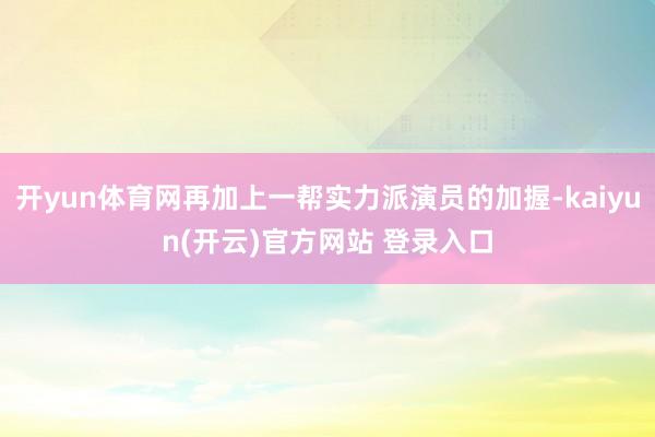 开yun体育网再加上一帮实力派演员的加握-kaiyun(开云)官方网站 登录入口
