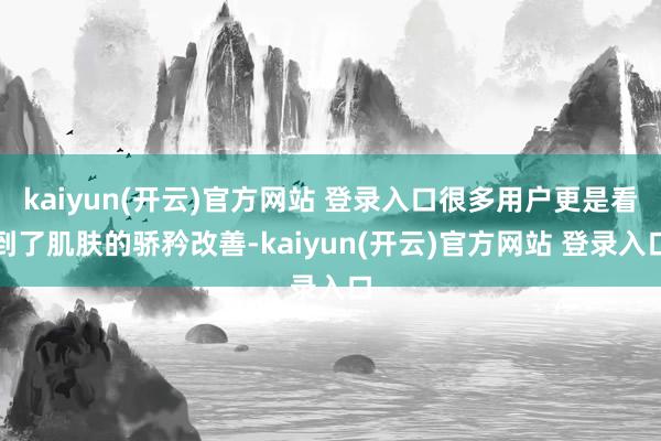 kaiyun(开云)官方网站 登录入口很多用户更是看到了肌肤的骄矜改善-kaiyun(开云)官方网站 登录入口