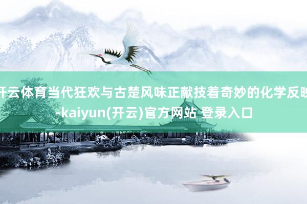 开云体育当代狂欢与古楚风味正献技着奇妙的化学反映-kaiyun(开云)官方网站 登录入口
