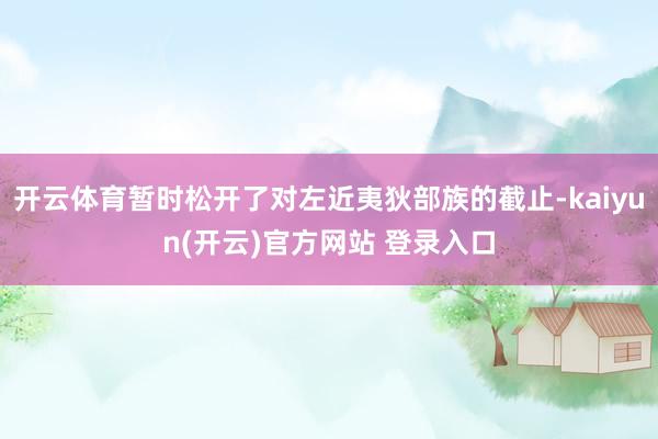 开云体育暂时松开了对左近夷狄部族的截止-kaiyun(开云)官方网站 登录入口