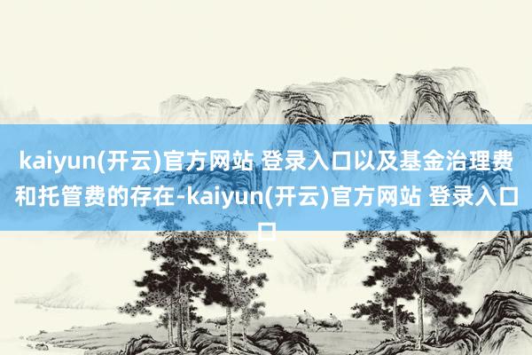kaiyun(开云)官方网站 登录入口以及基金治理费和托管费的存在-kaiyun(开云)官方网站 登录入口