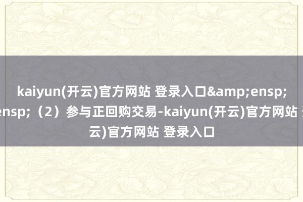 kaiyun(开云)官方网站 登录入口  (2)参与正回购交易-kaiyun(开云)官方网站 登录入口