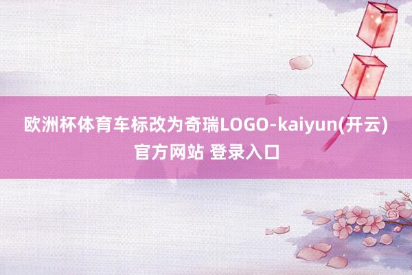 欧洲杯体育车标改为奇瑞LOGO-kaiyun(开云)官方网站 登录入口