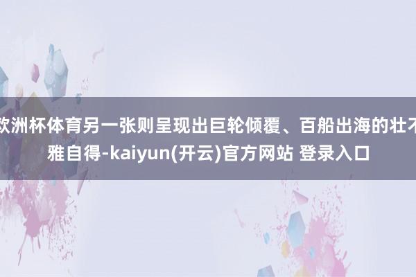 欧洲杯体育另一张则呈现出巨轮倾覆、百船出海的壮不雅自得-kaiyun(开云)官方网站 登录入口