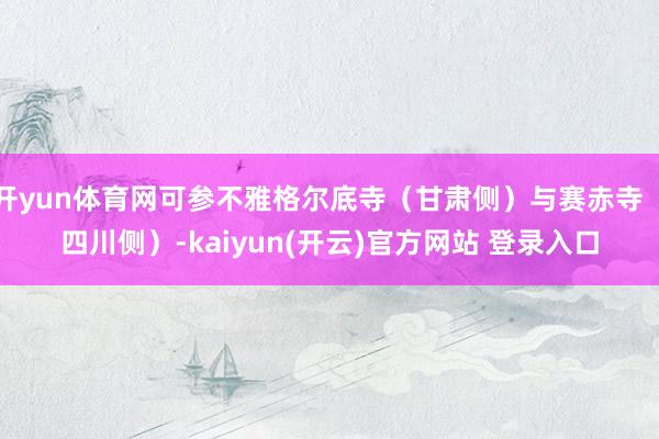 开yun体育网可参不雅格尔底寺（甘肃侧）与赛赤寺（四川侧）-kaiyun(开云)官方网站 登录入口