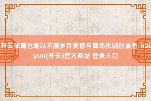 开云体育也难以不服岁月更替与商场机制的重塑-kaiyun(开云)官方网站 登录入口