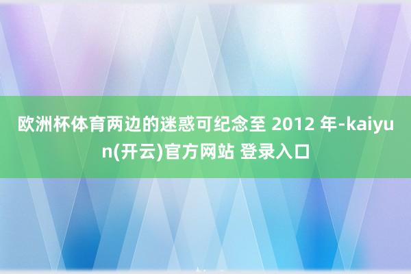 欧洲杯体育两边的迷惑可纪念至 2012 年-kaiyun(开云)官方网站 登录入口