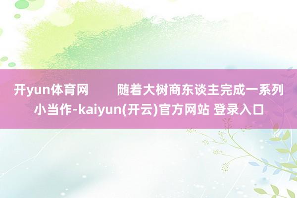 开yun体育网        随着大树商东谈主完成一系列小当作-kaiyun(开云)官方网站 登录入口