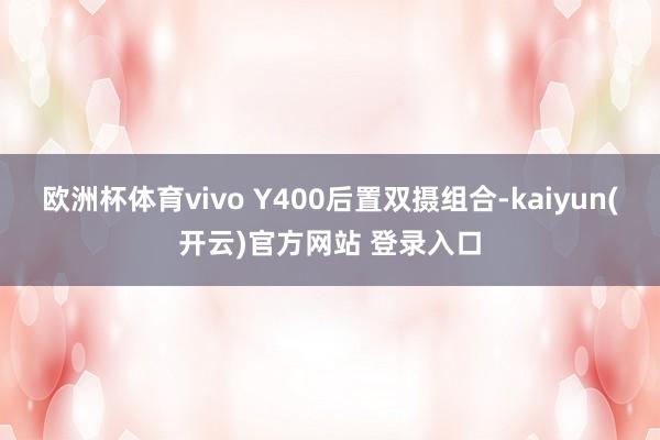 欧洲杯体育vivo Y400后置双摄组合-kaiyun(开云)官方网站 登录入口