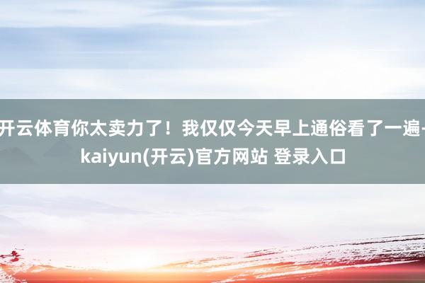 开云体育你太卖力了！我仅仅今天早上通俗看了一遍-kaiyun(开云)官方网站 登录入口