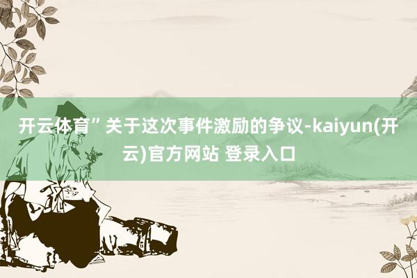 开云体育”关于这次事件激励的争议-kaiyun(开云)官方网站 登录入口