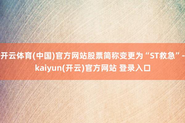 开云体育(中国)官方网站股票简称变更为“ST救急”-kaiyun(开云)官方网站 登录入口