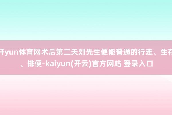 开yun体育网术后第二天刘先生便能普通的行走、生存、排便-kaiyun(开云)官方网站 登录入口