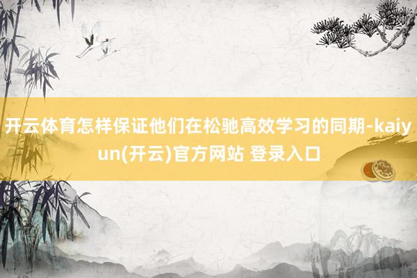 开云体育怎样保证他们在松驰高效学习的同期-kaiyun(开云)官方网站 登录入口