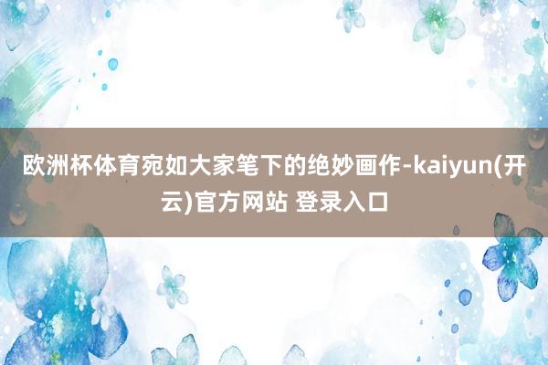 欧洲杯体育宛如大家笔下的绝妙画作-kaiyun(开云)官方网站 登录入口