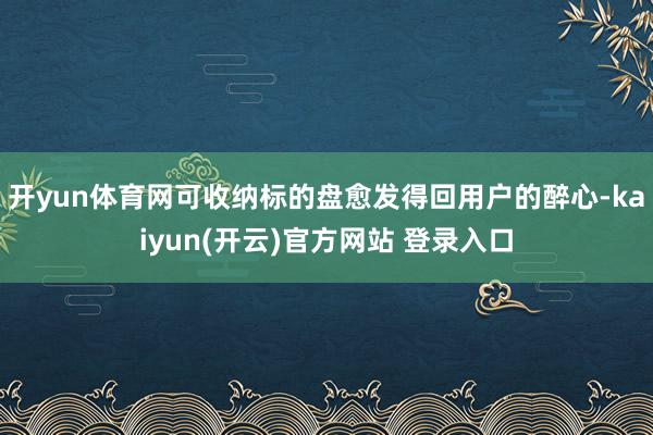 开yun体育网可收纳标的盘愈发得回用户的醉心-kaiyun(开云)官方网站 登录入口
