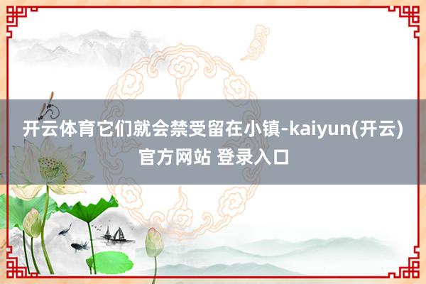 开云体育它们就会禁受留在小镇-kaiyun(开云)官方网站 登录入口