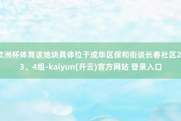 欧洲杯体育该地块具体位于成华区保和街谈长春社区2、3、4组-kaiyun(开云)官方网站 登录入口
