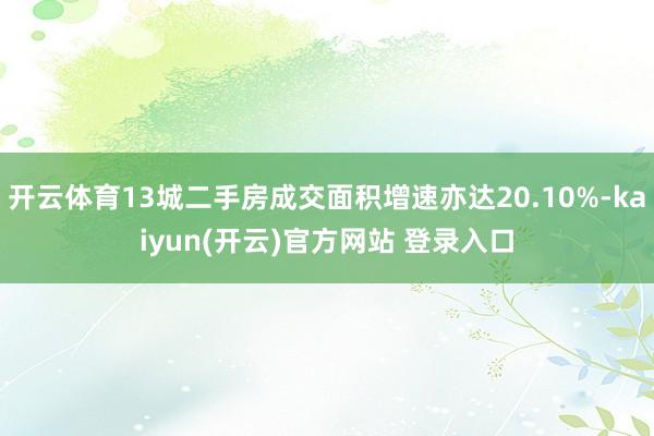 开云体育13城二手房成交面积增速亦达20.10%-kaiyun(开云)官方网站 登录入口