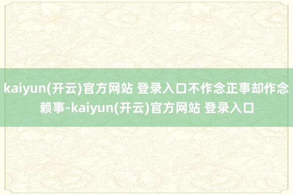 kaiyun(开云)官方网站 登录入口不作念正事却作念赖事-kaiyun(开云)官方网站 登录入口