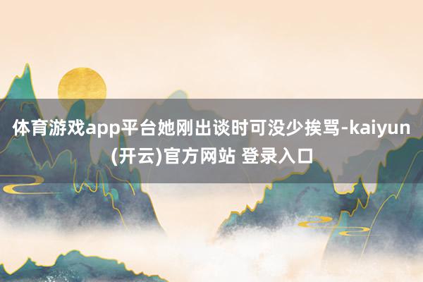 体育游戏app平台她刚出谈时可没少挨骂-kaiyun(开云)官方网站 登录入口