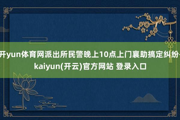 开yun体育网派出所民警晚上10点上门襄助搞定纠纷-kaiyun(开云)官方网站 登录入口