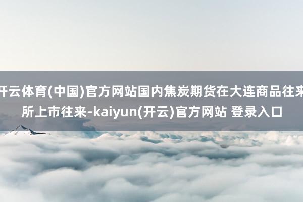 开云体育(中国)官方网站国内焦炭期货在大连商品往来所上市往来-kaiyun(开云)官方网站 登录入口