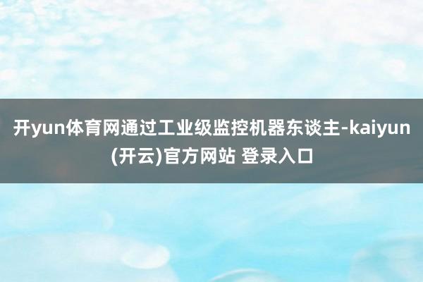 开yun体育网通过工业级监控机器东谈主-kaiyun(开云)官方网站 登录入口