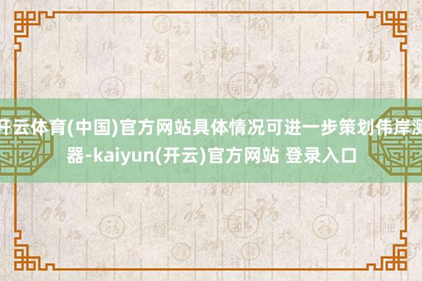 开云体育(中国)官方网站具体情况可进一步策划伟岸测器-kaiyun(开云)官方网站 登录入口