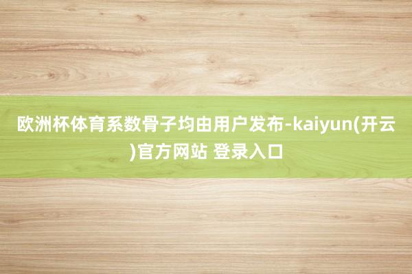 欧洲杯体育系数骨子均由用户发布-kaiyun(开云)官方网站 登录入口