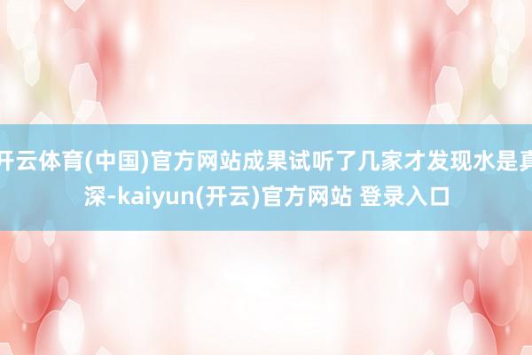 开云体育(中国)官方网站成果试听了几家才发现水是真深-kaiyun(开云)官方网站 登录入口