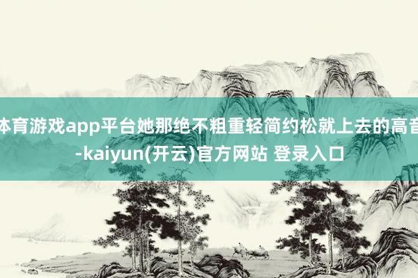 体育游戏app平台她那绝不粗重轻简约松就上去的高音-kaiyun(开云)官方网站 登录入口
