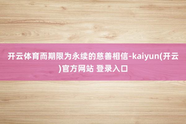 开云体育而期限为永续的慈善相信-kaiyun(开云)官方网站 登录入口