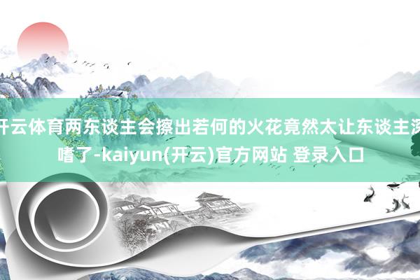 开云体育两东谈主会擦出若何的火花竟然太让东谈主深嗜了-kaiyun(开云)官方网站 登录入口